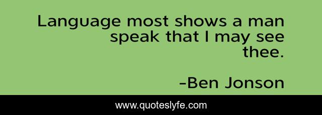 Language most shows a man speak that I may see thee.