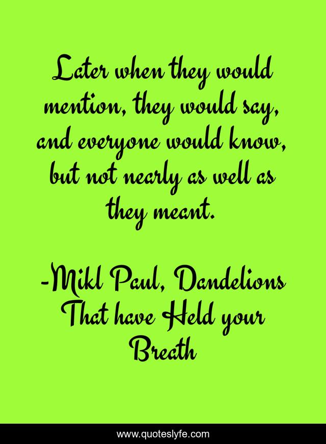 Later when they would mention, they would say, and everyone would know, but not nearly as well as they meant.
