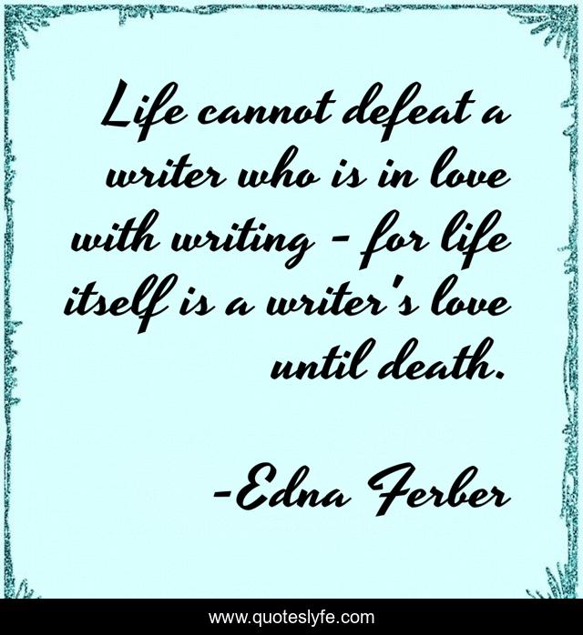 Life cannot defeat a writer who is in love with writing - for life itself is a writer's love until death.