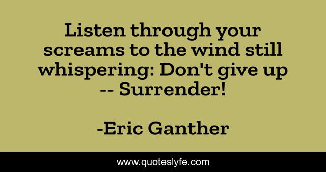 Listen through your screams to the wind still whispering: Don't give up -- Surrender!