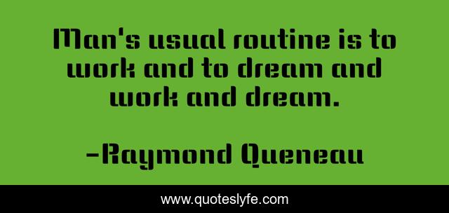 Man's usual routine is to work and to dream and work and dream.