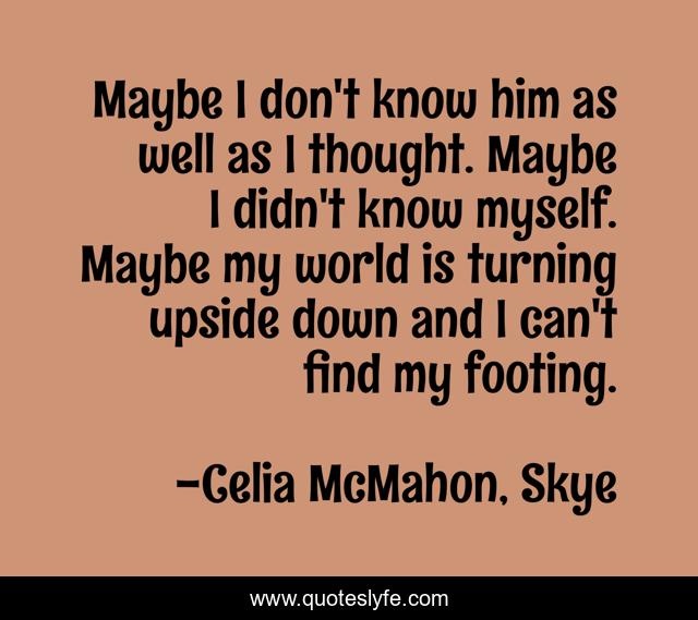 Maybe I don't know him as well as I thought. Maybe I didn't know myself. Maybe my world is turning upside down and I can't find my footing.