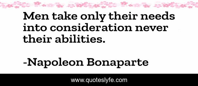 Men take only their needs into consideration never their abilities.