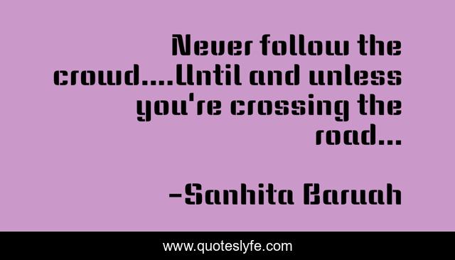 Never follow the crowd....Until and unless you're crossing the road...