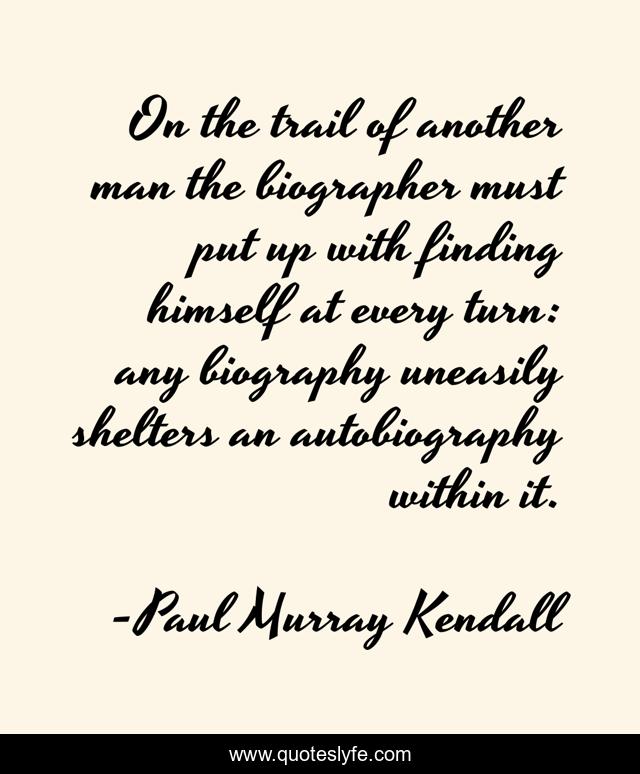 On the trail of another man the biographer must put up with finding himself at every turn: any biography uneasily shelters an autobiography within it.