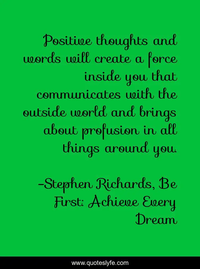 Positive thoughts and words will create a force inside you that communicates with the outside world and brings about profusion in all things around you.