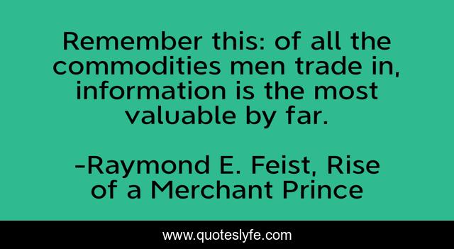 Remember this: of all the commodities men trade in, information is the most valuable by far.