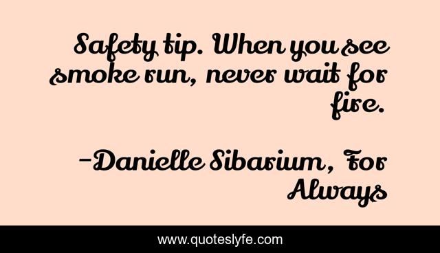 Safety tip. When you see smoke run, never wait for fire.