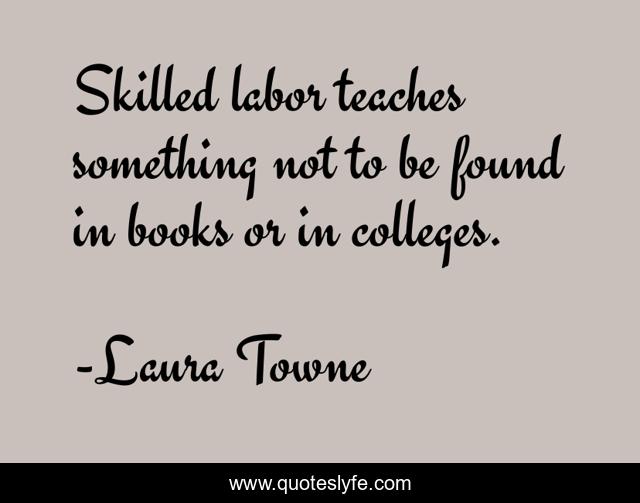 Skilled labor teaches something not to be found in books or in colleges.