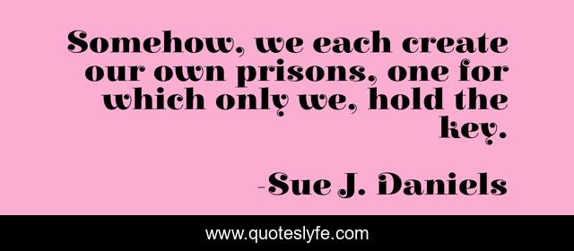 Somehow, we each create our own prisons, one for which only we, hold the key.