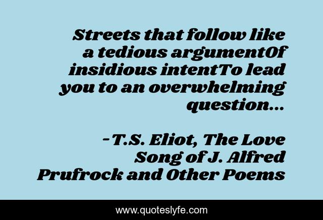 Streets that follow like a tedious argumentOf insidious intentTo lead you to an overwhelming question...