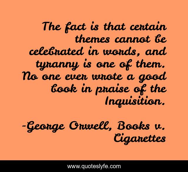 The fact is that certain themes cannot be celebrated in words, and tyranny is one of them. No one ever wrote a good book in praise of the Inquisition.