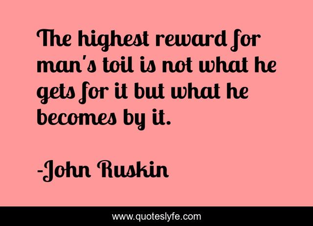 The highest reward for man's toil is not what he gets for it but what he becomes by it.