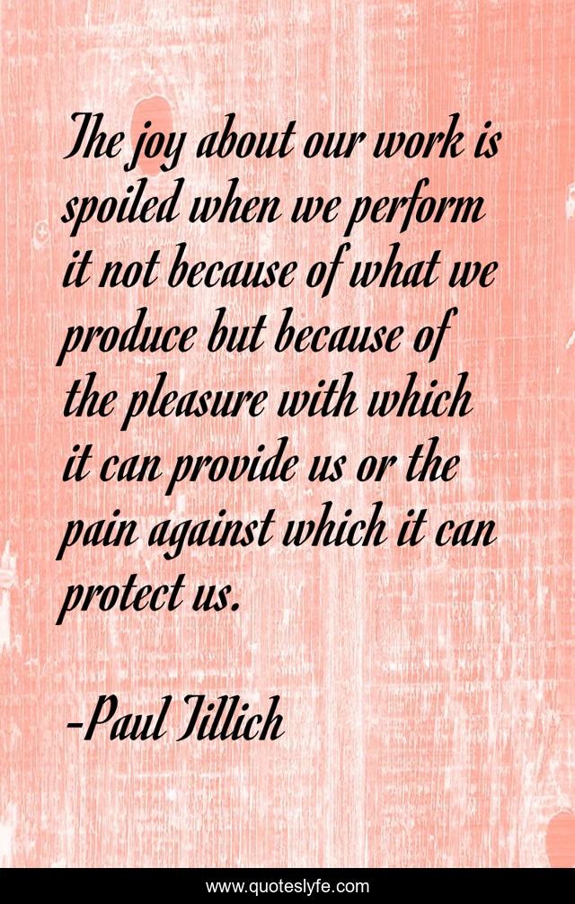 The joy about our work is spoiled when we perform it not because of what we produce but because of the pleasure with which it can provide us or the pain against which it can protect us.