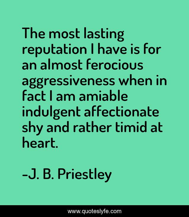 The most lasting reputation I have is for an almost ferocious aggressiveness when in fact I am amiable indulgent affectionate shy and rather timid at heart.