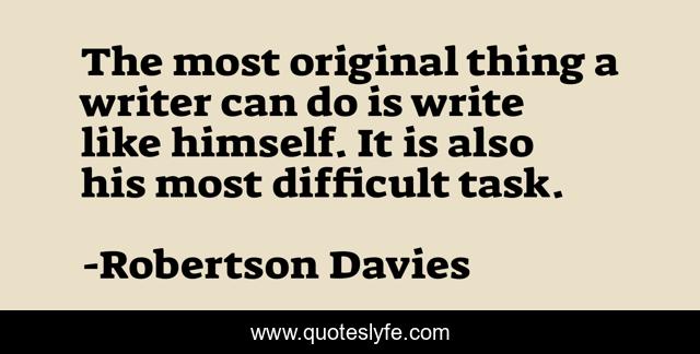 The most original thing a writer can do is write like himself. It is also his most difficult task.