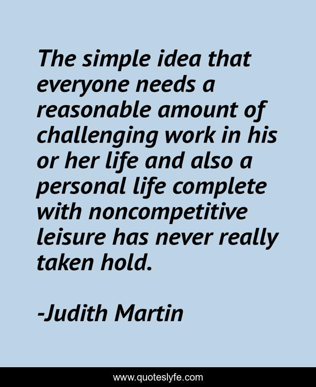 The simple idea that everyone needs a reasonable amount of challenging work in his or her life and also a personal life complete with noncompetitive leisure has never really taken hold.