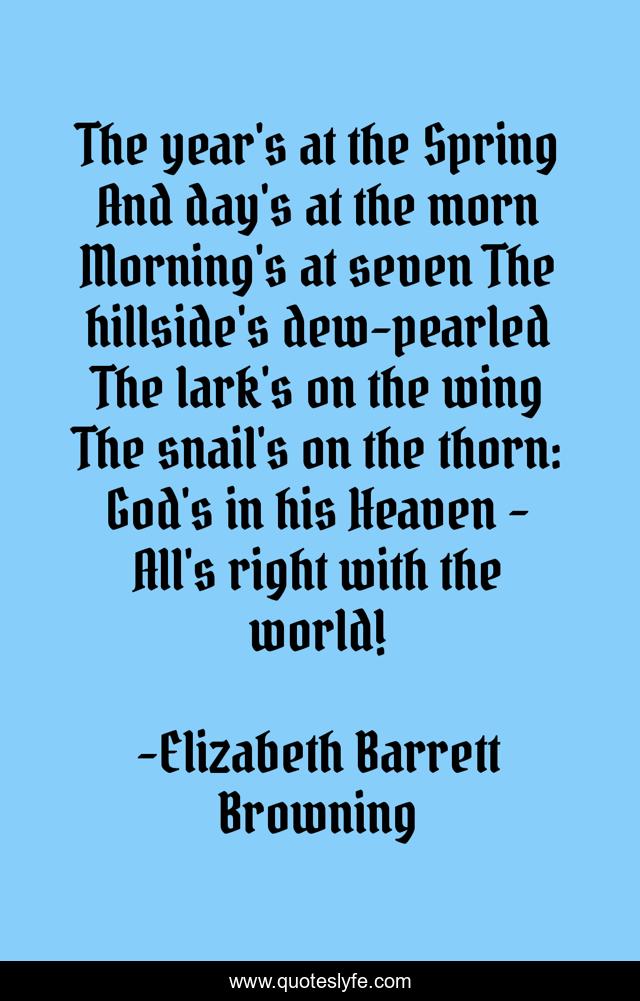 The year's at the Spring And day's at the morn Morning's at seven The hillside's dew-pearled The lark's on the wing The snail's on the thorn: God's in his Heaven - All's right with the world!