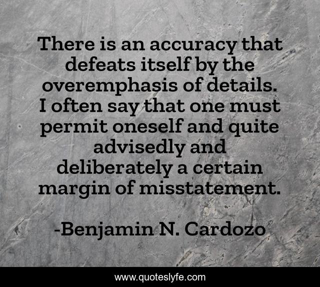 There is an accuracy that defeats itself by the overemphasis of details. I often say that one must permit oneself and quite advisedly and deliberately a certain margin of misstatement.