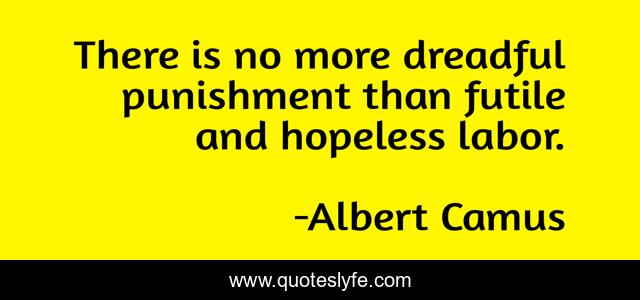 There is no more dreadful punishment than futile and hopeless labor.