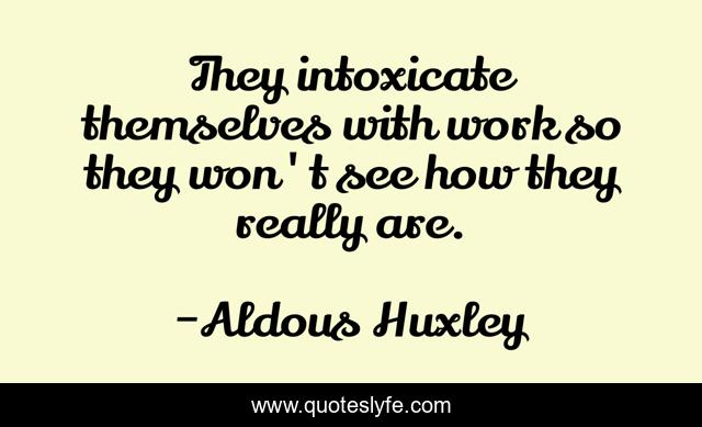 They intoxicate themselves with work so they won't see how they really are.