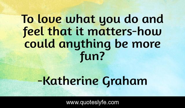 To love what you do and feel that it matters-how could anything be more fun?