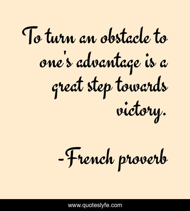 To turn an obstacle to one's advantage is a great step towards victory.