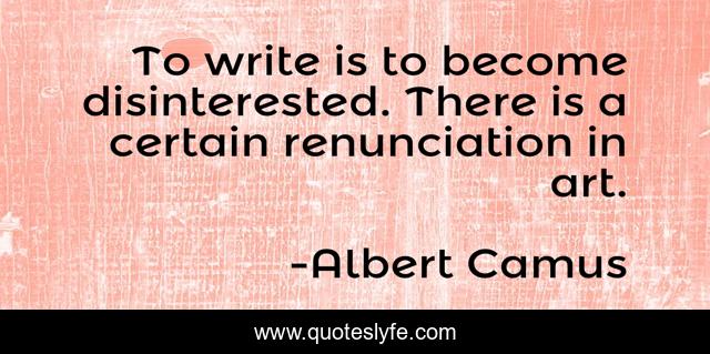 To write is to become disinterested. There is a certain renunciation in art.