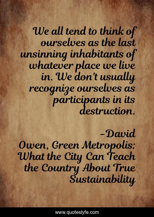 We all tend to think of ourselves as the last unsinning inhabitants of whatever place we live in. We don't usually recognize ourselves as participants in its destruction.