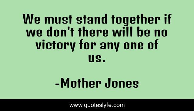 We must stand together if we don't there will be no victory for any one of us.