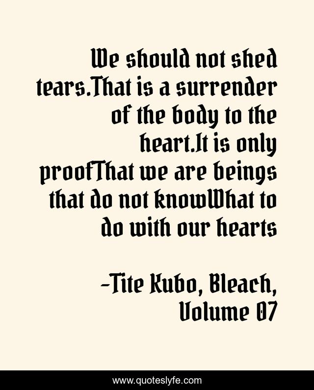 We should not shed tears.That is a surrender of the body to the heart.It is only proofThat we are beings that do not knowWhat to do with our hearts