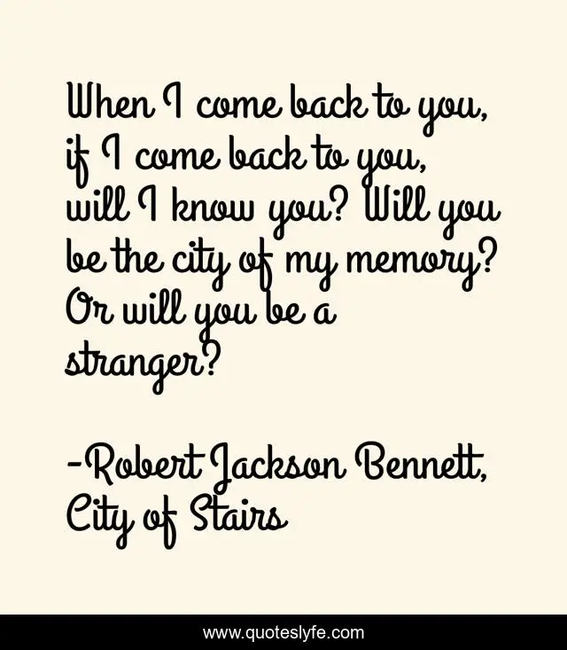 When I come back to you, if I come back to you, will I know you? Will you be the city of my memory? Or will you be a stranger?