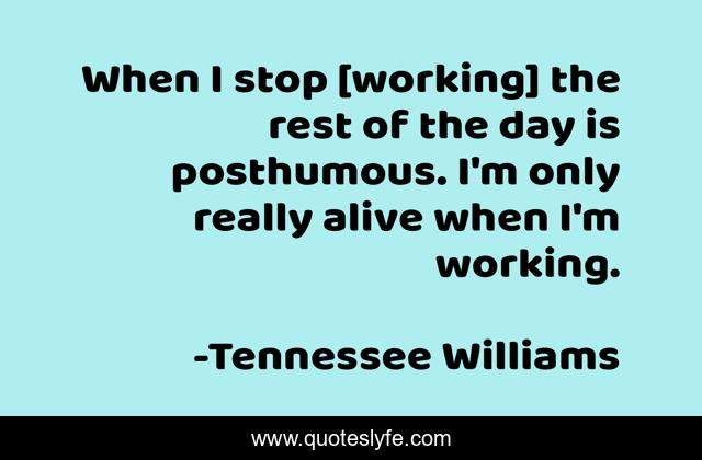 When I stop [working] the rest of the day is posthumous. I'm only really alive when I'm working.