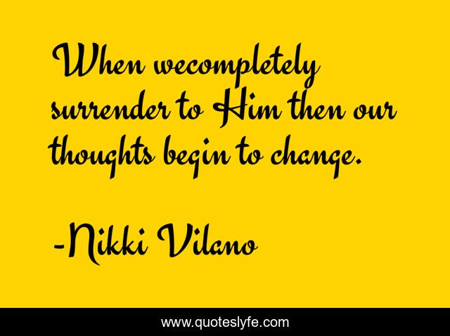 When wecompletely surrender to Him then our thoughts begin to change.