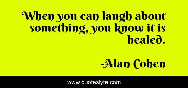 When you can laugh about something, you know it is healed.