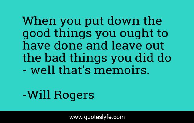 When you put down the good things you ought to have done and leave out the bad things you did do - well that's memoirs.