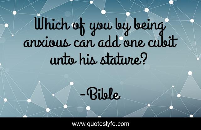 Which of you by being anxious can add one cubit unto his stature?