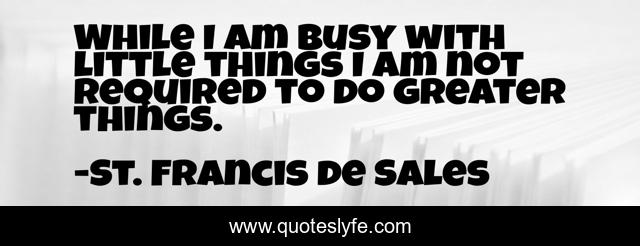 While I am busy with little things I am not required to do greater things.
