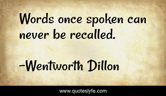Words once spoken can never be recalled.