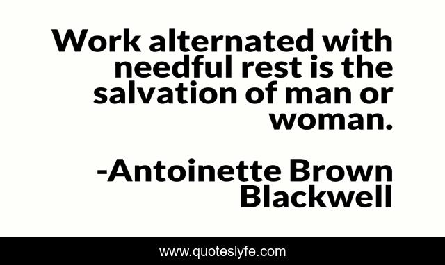 Work alternated with needful rest is the salvation of man or woman.