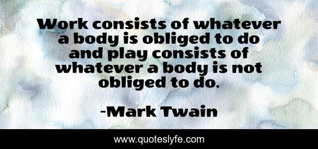 Work consists of whatever a body is obliged to do and play consists of whatever a body is not obliged to do.