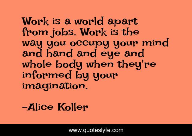Work is a world apart from jobs. Work is the way you occupy your mind and hand and eye and whole body when they're informed by your imagination.