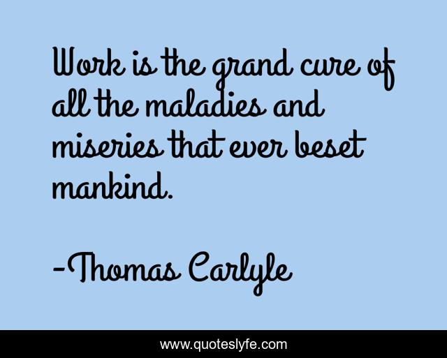Work is the grand cure of all the maladies and miseries that ever beset mankind.