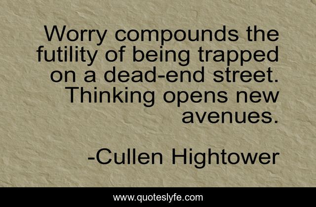Worry compounds the futility of being trapped on a dead-end street. Thinking opens new avenues.