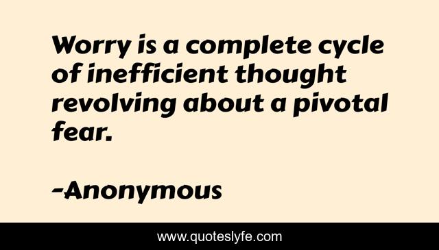 Worry is a complete cycle of inefficient thought revolving about a pivotal fear.