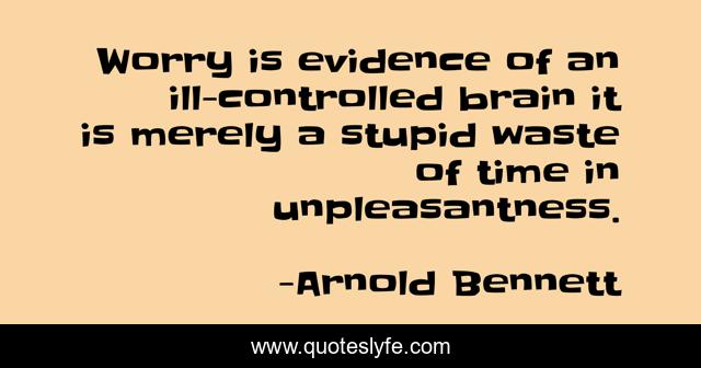 Worry is evidence of an ill-controlled brain it is merely a stupid waste of time in unpleasantness.