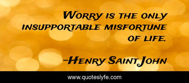 Worry is the only insupportable misfortune of life.