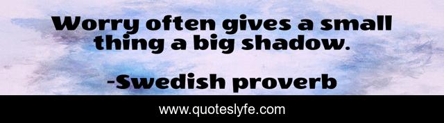 Worry often gives a small thing a big shadow.