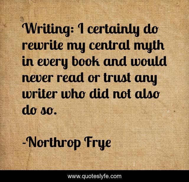 Writing: I certainly do rewrite my central myth in every book and would never read or trust any writer who did not also do so.