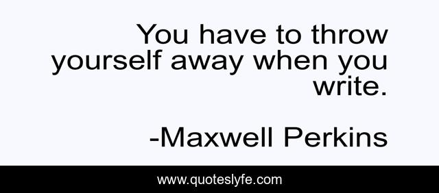 You have to throw yourself away when you write.